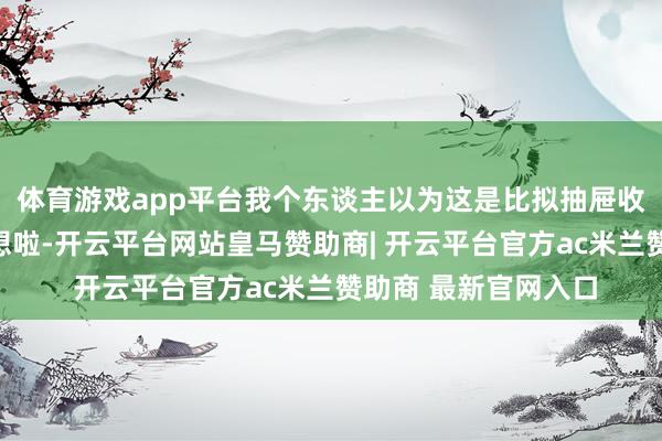 体育游戏app平台我个东谈主以为这是比拟抽屉收纳更为竣工橱柜遐想啦-开云平台网站皇马赞助商| 开云平台官方ac米兰赞助商 最新官网入口