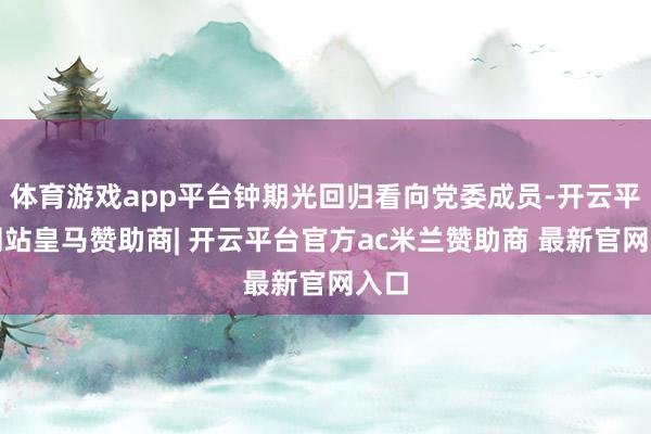 体育游戏app平台钟期光回归看向党委成员-开云平台网站皇马赞助商| 开云平台官方ac米兰赞助商 最新官网入口