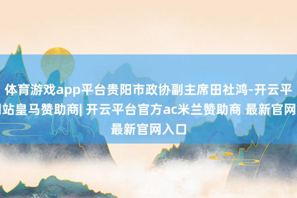 体育游戏app平台贵阳市政协副主席田社鸿-开云平台网站皇马赞助商| 开云平台官方ac米兰赞助商 最新官网入口