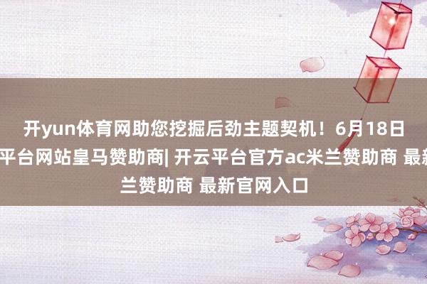 开yun体育网助您挖掘后劲主题契机！　　6月18日晚间-开云平台网站皇马赞助商| 开云平台官方ac米兰赞助商 最新官网入口