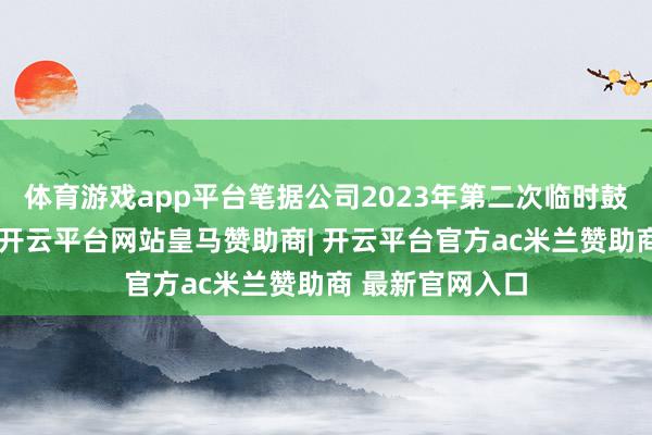体育游戏app平台笔据公司2023年第二次临时鼓励大会的授权-开云平台网站皇马赞助商| 开云平台官方ac米兰赞助商 最新官网入口