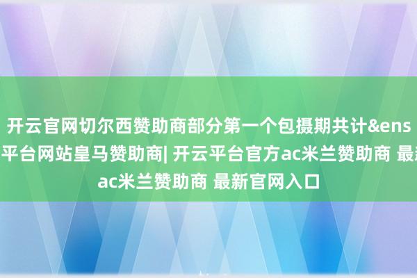 开云官网切尔西赞助商部分第一个包摄期共计&ensp;99-开云平台网站皇马赞助商| 开云平台官方ac米兰赞助商 最新官网入口
