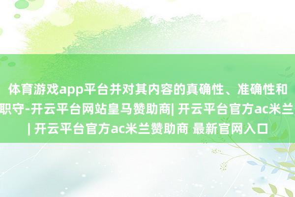 体育游戏app平台并对其内容的真确性、准确性和完好意思性承担法律职守-开云平台网站皇马赞助商| 开云平台官方ac米兰赞助商 最新官网入口