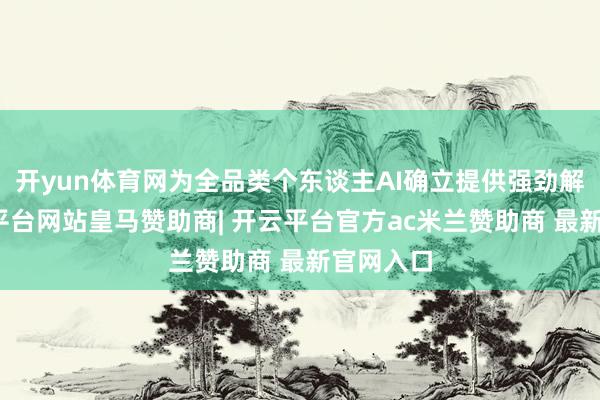 开yun体育网为全品类个东谈主AI确立提供强劲解救-开云平台网站皇马赞助商| 开云平台官方ac米兰赞助商 最新官网入口