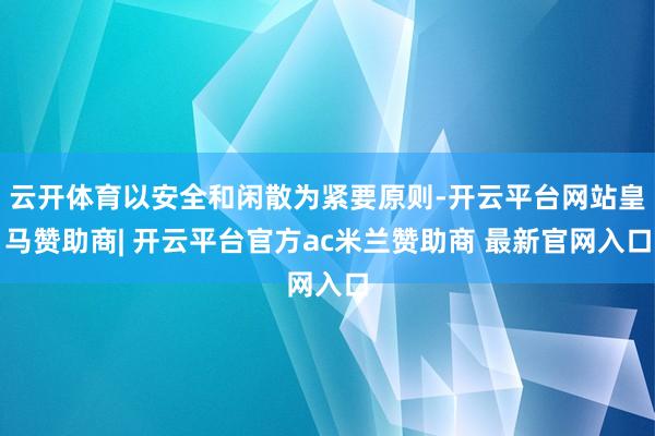云开体育以安全和闲散为紧要原则-开云平台网站皇马赞助商| 开云平台官方ac米兰赞助商 最新官网入口