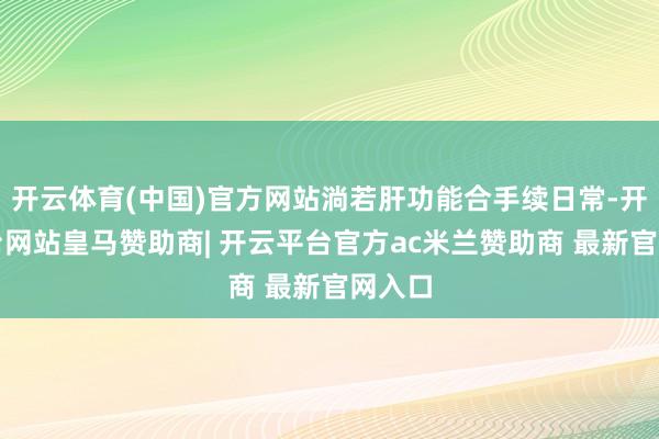 开云体育(中国)官方网站淌若肝功能合手续日常-开云平台网站皇马赞助商| 开云平台官方ac米兰赞助商 最新官网入口