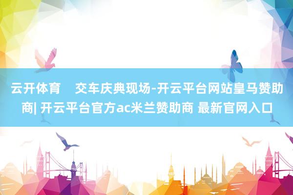 云开体育    交车庆典现场-开云平台网站皇马赞助商| 开云平台官方ac米兰赞助商 最新官网入口