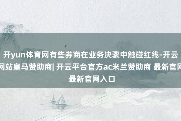 开yun体育网有些券商在业务决骤中触碰红线-开云平台网站皇马赞助商| 开云平台官方ac米兰赞助商 最新官网入口