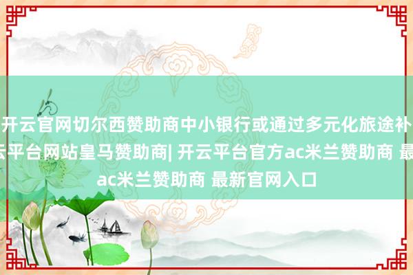 开云官网切尔西赞助商中小银行或通过多元化旅途补充本钱-开云平台网站皇马赞助商| 开云平台官方ac米兰赞助商 最新官网入口