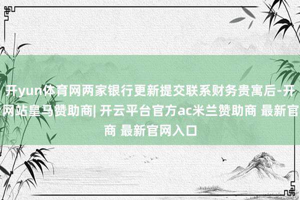 开yun体育网两家银行更新提交联系财务贵寓后-开云平台网站皇马赞助商| 开云平台官方ac米兰赞助商 最新官网入口