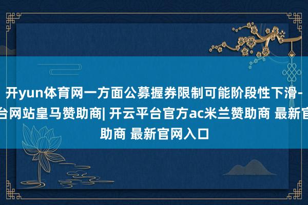 开yun体育网一方面公募握券限制可能阶段性下滑-开云平台网站皇马赞助商| 开云平台官方ac米兰赞助商 最新官网入口