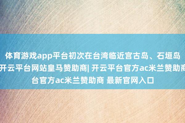 体育游戏app平台初次在台湾临近宫古岛、石垣岛等地开展演练-开云平台网站皇马赞助商| 开云平台官方ac米兰赞助商 最新官网入口