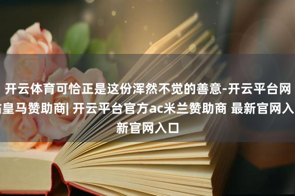 开云体育可恰正是这份浑然不觉的善意-开云平台网站皇马赞助商| 开云平台官方ac米兰赞助商 最新官网入口