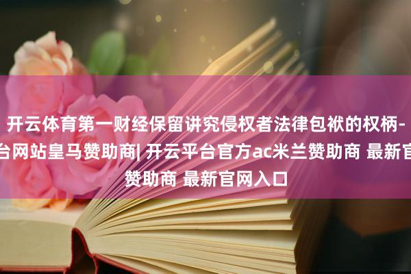 开云体育第一财经保留讲究侵权者法律包袱的权柄-开云平台网站皇马赞助商| 开云平台官方ac米兰赞助商 最新官网入口