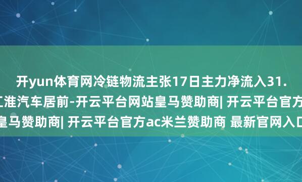 开yun体育网冷链物流主张17日主力净流入31.28亿元, 常山北明、江淮汽车居前-开云平台网站皇马赞助商| 开云平台官方ac米兰赞助商 最新官网入口