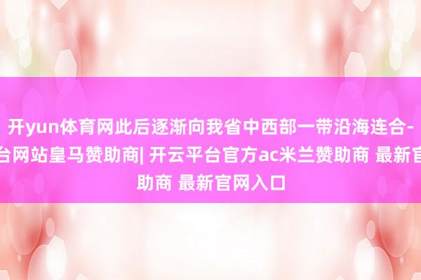 开yun体育网此后逐渐向我省中西部一带沿海连合-开云平台网站皇马赞助商| 开云平台官方ac米兰赞助商 最新官网入口