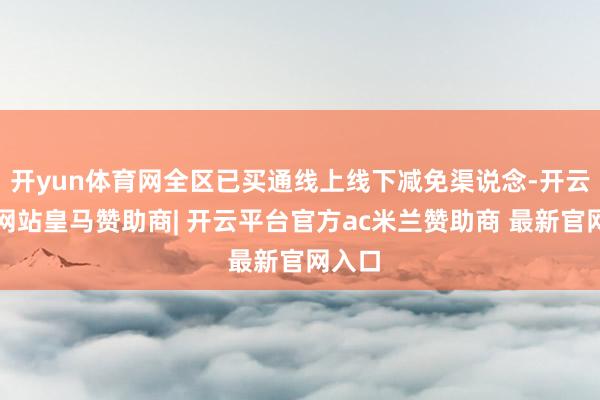 开yun体育网全区已买通线上线下减免渠说念-开云平台网站皇马赞助商| 开云平台官方ac米兰赞助商 最新官网入口