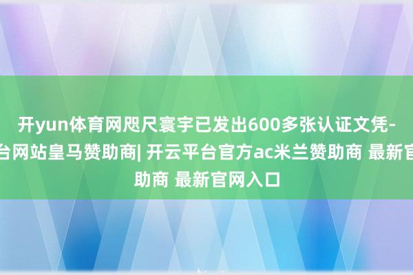 开yun体育网咫尺寰宇已发出600多张认证文凭-开云平台网站皇马赞助商| 开云平台官方ac米兰赞助商 最新官网入口