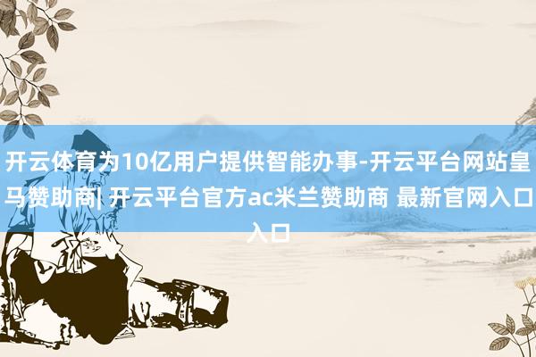 开云体育为10亿用户提供智能办事-开云平台网站皇马赞助商| 开云平台官方ac米兰赞助商 最新官网入口