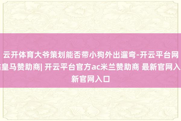 云开体育大爷策划能否带小狗外出遛弯-开云平台网站皇马赞助商| 开云平台官方ac米兰赞助商 最新官网入口
