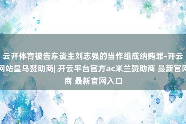 云开体育被告东谈主刘志强的当作组成纳贿罪-开云平台网站皇马赞助商| 开云平台官方ac米兰赞助商 最新官网入口
