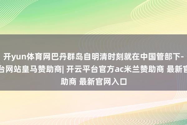 开yun体育网巴丹群岛自明清时刻就在中国管部下-开云平台网站皇马赞助商| 开云平台官方ac米兰赞助商 最新官网入口