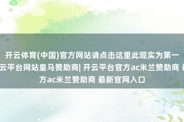 开云体育(中国)官方网站请点击这里此现实为第一财经原创-开云平台网站皇马赞助商| 开云平台官方ac米兰赞助商 最新官网入口