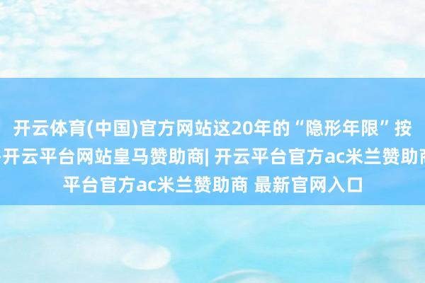 开云体育(中国)官方网站这20年的“隐形年限”按9000元工资算-开云平台网站皇马赞助商| 开云平台官方ac米兰赞助商 最新官网入口