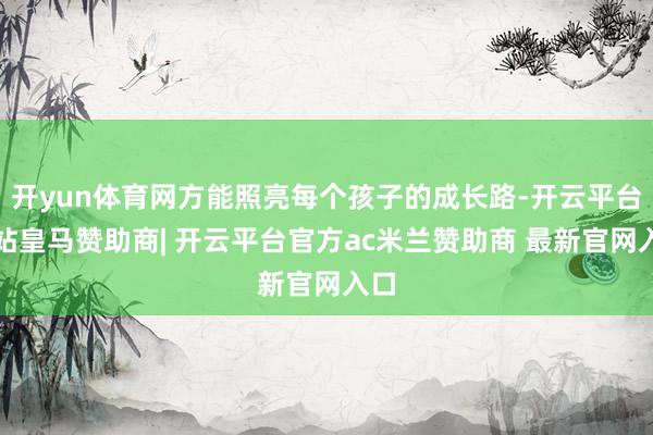开yun体育网方能照亮每个孩子的成长路-开云平台网站皇马赞助商| 开云平台官方ac米兰赞助商 最新官网入口