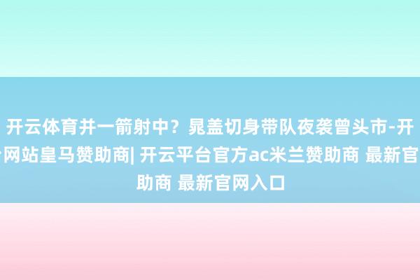 开云体育并一箭射中?晁盖切身带队夜袭曾头市-开云平台网站皇马赞助商| 开云平台官方ac米兰赞助商 最新官网入口