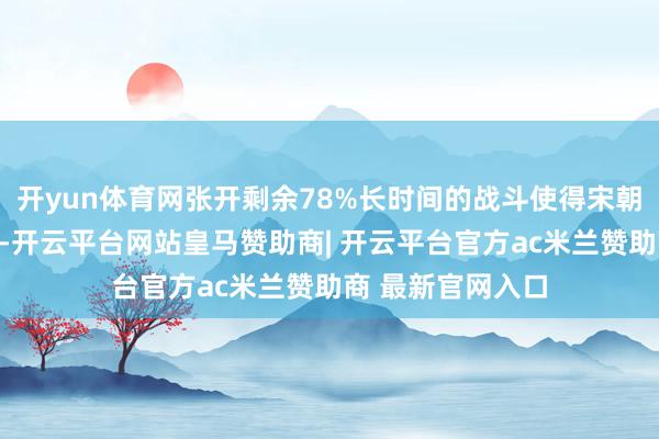 开yun体育网张开剩余78%长时间的战斗使得宋朝的国力缓缓病弱-开云平台网站皇马赞助商| 开云平台官方ac米兰赞助商 最新官网入口
