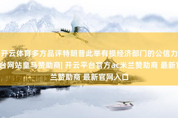 开云体育多方品评特朗普此举有损经济部门的公信力-开云平台网站皇马赞助商| 开云平台官方ac米兰赞助商 最新官网入口