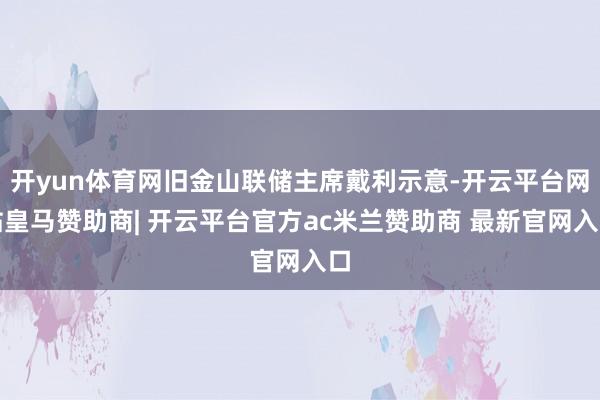 开yun体育网旧金山联储主席戴利示意-开云平台网站皇马赞助商| 开云平台官方ac米兰赞助商 最新官网入口