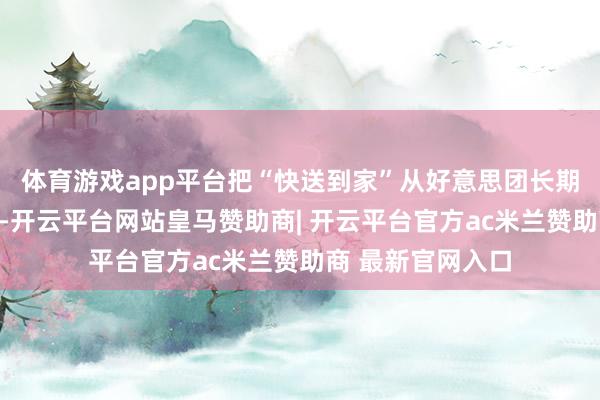 体育游戏app平台把“快送到家”从好意思团长期占据的上风领域-开云平台网站皇马赞助商| 开云平台官方ac米兰赞助商 最新官网入口