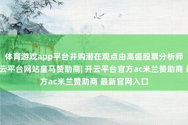 体育游戏app平台并购潜在观点由高盛股票分析师筛选得出-开云平台网站皇马赞助商| 开云平台官方ac米兰赞助商 最新官网入口