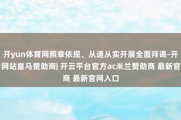 开yun体育网照章依规、从速从实开展全面拜谒-开云平台网站皇马赞助商| 开云平台官方ac米兰赞助商 最新官网入口