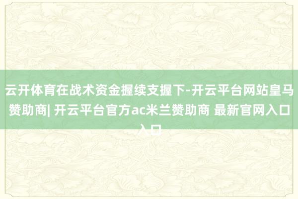 云开体育在战术资金握续支握下-开云平台网站皇马赞助商| 开云平台官方ac米兰赞助商 最新官网入口
