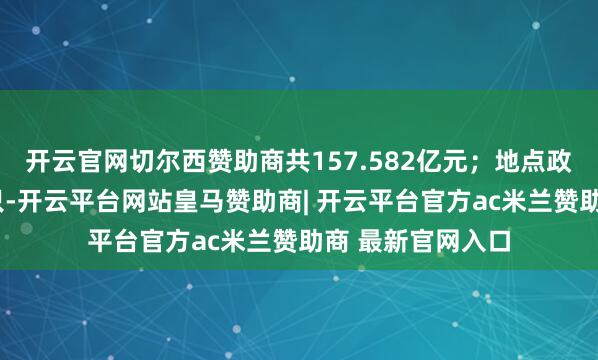 开云官网切尔西赞助商共157.582亿元；地点政府专项债刊行6只-开云平台网站皇马赞助商| 开云平台官方ac米兰赞助商 最新官网入口