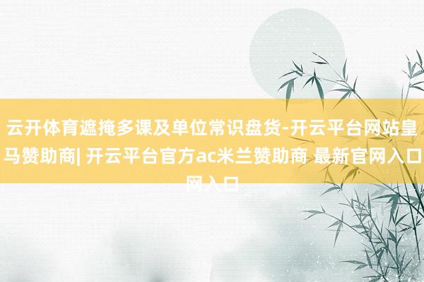 云开体育遮掩多课及单位常识盘货-开云平台网站皇马赞助商| 开云平台官方ac米兰赞助商 最新官网入口