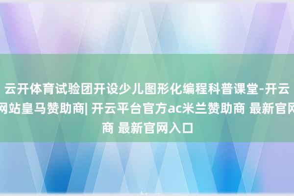 云开体育试验团开设少儿图形化编程科普课堂-开云平台网站皇马赞助商| 开云平台官方ac米兰赞助商 最新官网入口