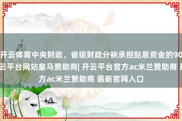 开云体育中央财政、省级财政分袂承担贴息资金的90%、10%-开云平台网站皇马赞助商| 开云平台官方ac米兰赞助商 最新官网入口