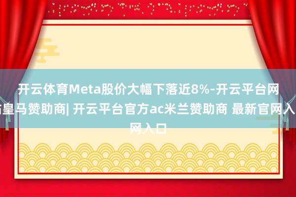 开云体育　　Meta股价大幅下落近8%-开云平台网站皇马赞助商| 开云平台官方ac米兰赞助商 最新官网入口