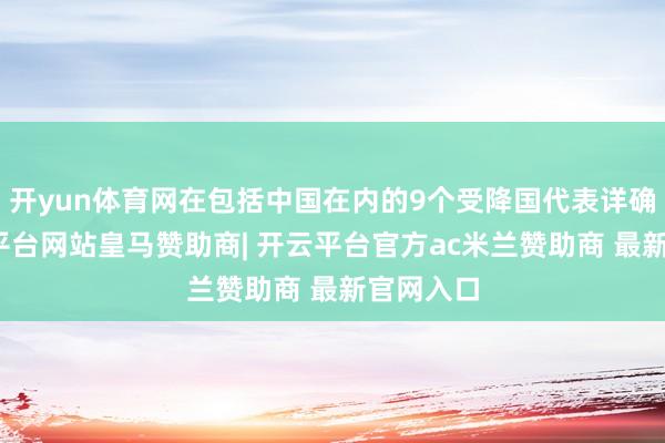 开yun体育网在包括中国在内的9个受降国代表详确下-开云平台网站皇马赞助商| 开云平台官方ac米兰赞助商 最新官网入口