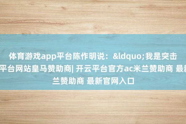 体育游戏app平台陈作明说：&ldquo;我是突击队员-开云平台网站皇马赞助商| 开云平台官方ac米兰赞助商 最新官网入口