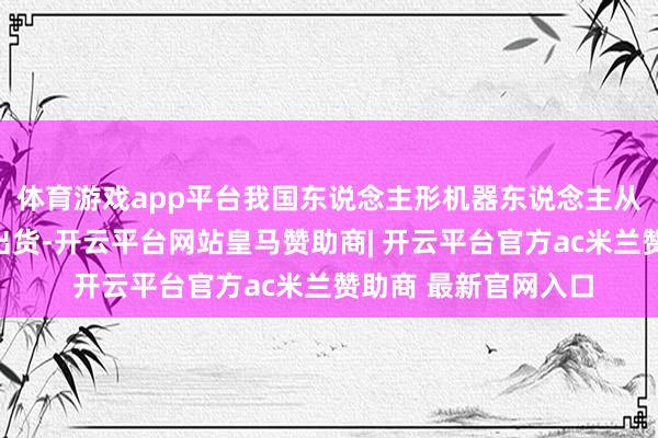 体育游戏app平台我国东说念主形机器东说念主从研发制造、到销售出货-开云平台网站皇马赞助商| 开云平台官方ac米兰赞助商 最新官网入口