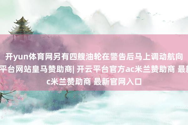 开yun体育网另有四艘油轮在警告后马上调动航向复返-开云平台网站皇马赞助商| 开云平台官方ac米兰赞助商 最新官网入口