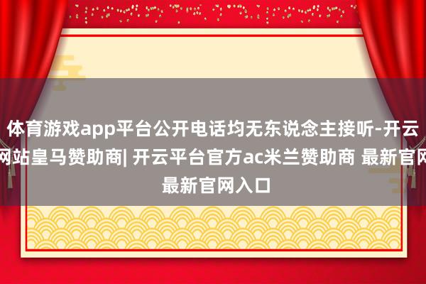 体育游戏app平台公开电话均无东说念主接听-开云平台网站皇马赞助商| 开云平台官方ac米兰赞助商 最新官网入口
