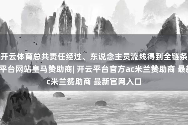 开云体育总共责任经过、东说念主员流线得到全链条检会-开云平台网站皇马赞助商| 开云平台官方ac米兰赞助商 最新官网入口