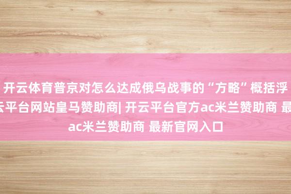 开云体育普京对怎么达成俄乌战事的“方略”概括浮出水面-开云平台网站皇马赞助商| 开云平台官方ac米兰赞助商 最新官网入口