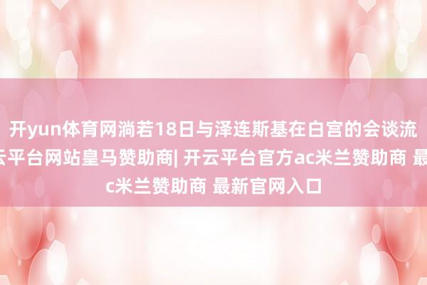 开yun体育网淌若18日与泽连斯基在白宫的会谈流露班师-开云平台网站皇马赞助商| 开云平台官方ac米兰赞助商 最新官网入口